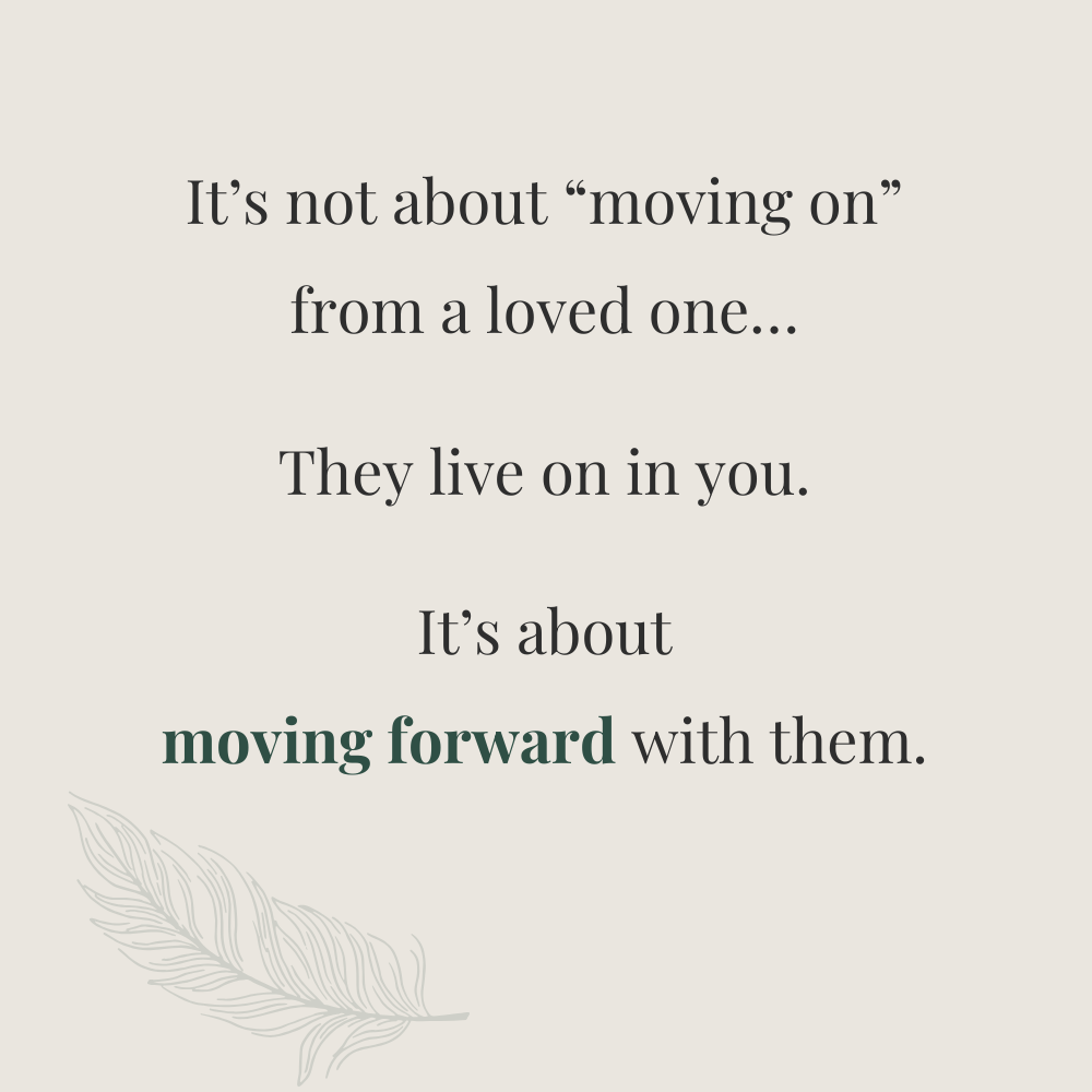 It’s not about “moving on”
from a loved one…

They live on in you.

It’s about
moving forward with them.